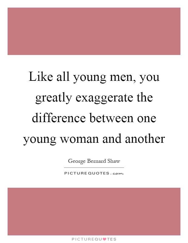 Like all young men, you greatly exaggerate the difference between one young woman and another Picture Quote #1
