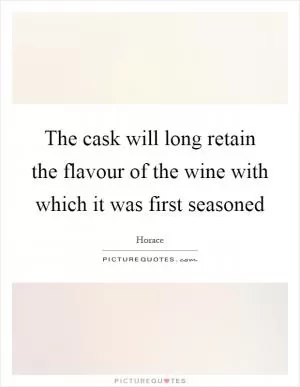 The cask will long retain the flavour of the wine with which it was first seasoned Picture Quote #1