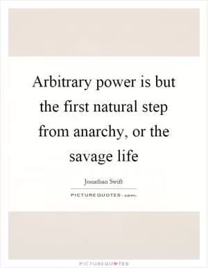 Arbitrary power is but the first natural step from anarchy, or the savage life Picture Quote #1