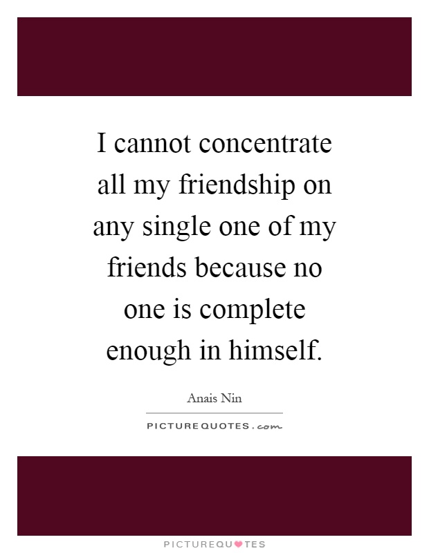 I cannot concentrate all my friendship on any single one of my friends because no one is complete enough in himself Picture Quote #1