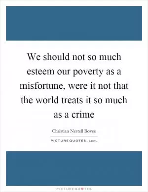 We should not so much esteem our poverty as a misfortune, were it not that the world treats it so much as a crime Picture Quote #1