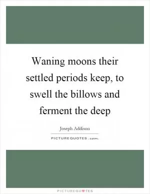 Waning moons their settled periods keep, to swell the billows and ferment the deep Picture Quote #1
