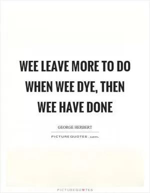Wee leave more to do when wee dye, then wee have done Picture Quote #1
