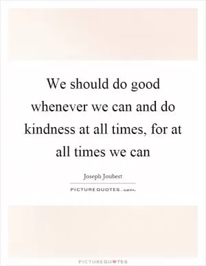 We should do good whenever we can and do kindness at all times, for at all times we can Picture Quote #1
