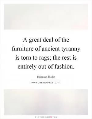 A great deal of the furniture of ancient tyranny is torn to rags; the rest is entirely out of fashion Picture Quote #1