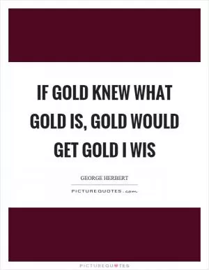If gold knew what gold is, gold would get gold I wis Picture Quote #1