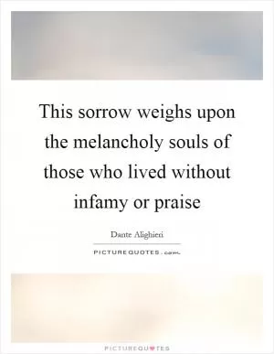 This sorrow weighs upon the melancholy souls of those who lived without infamy or praise Picture Quote #1