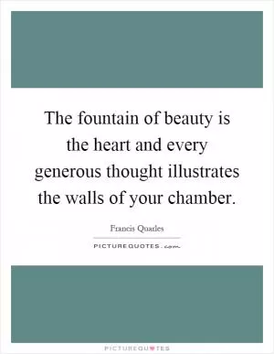 The fountain of beauty is the heart and every generous thought illustrates the walls of your chamber Picture Quote #1