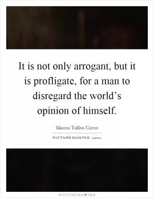 It is not only arrogant, but it is profligate, for a man to disregard the world’s opinion of himself Picture Quote #1