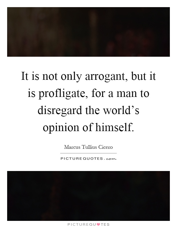 It is not only arrogant, but it is profligate, for a man to disregard the world's opinion of himself Picture Quote #1