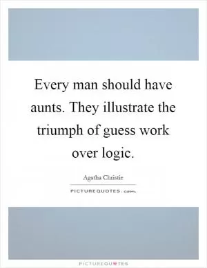 Every man should have aunts. They illustrate the triumph of guess work over logic Picture Quote #1