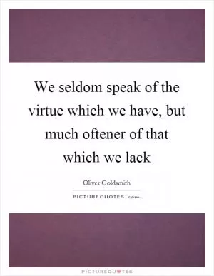 We seldom speak of the virtue which we have, but much oftener of that which we lack Picture Quote #1