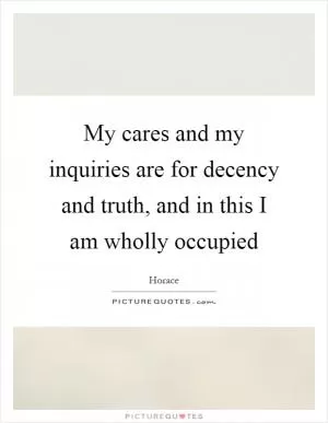 My cares and my inquiries are for decency and truth, and in this I am wholly occupied Picture Quote #1