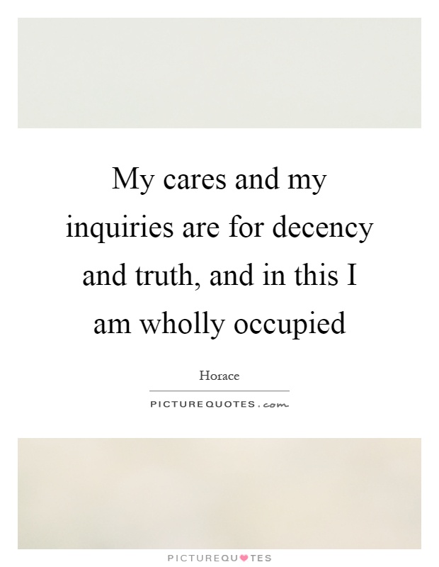 My cares and my inquiries are for decency and truth, and in this I am wholly occupied Picture Quote #1