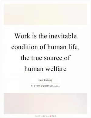 Work is the inevitable condition of human life, the true source of human welfare Picture Quote #1