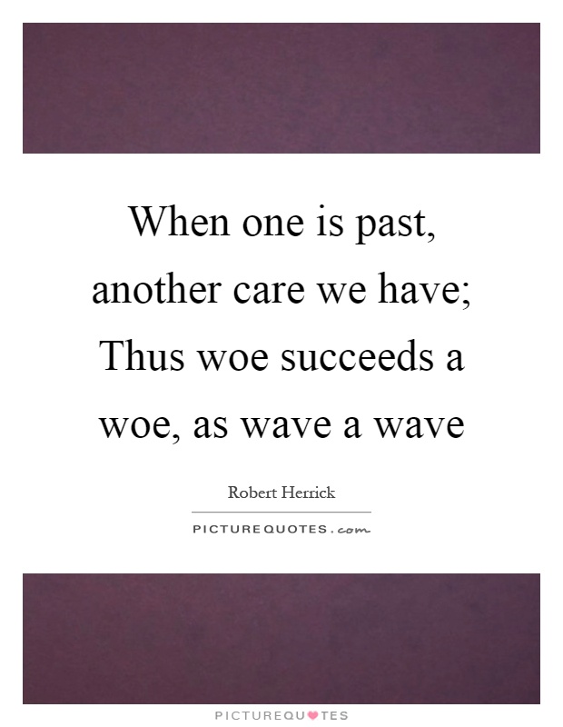 When one is past, another care we have; Thus woe succeeds a woe, as wave a wave Picture Quote #1