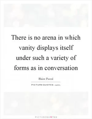 There is no arena in which vanity displays itself under such a variety of forms as in conversation Picture Quote #1