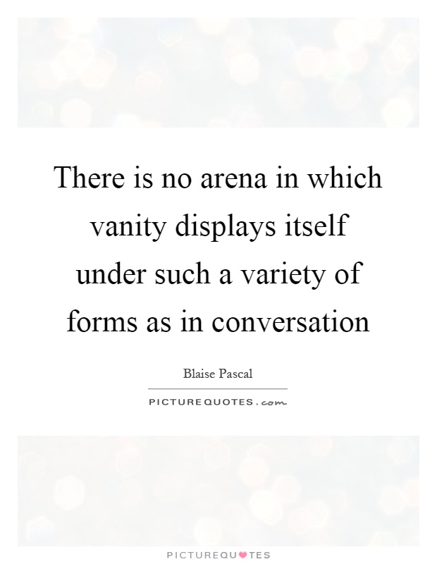 There is no arena in which vanity displays itself under such a variety of forms as in conversation Picture Quote #1