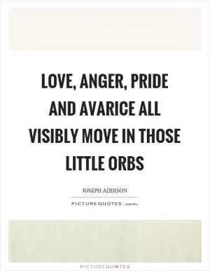Love, anger, pride and avarice all visibly move in those little orbs Picture Quote #1