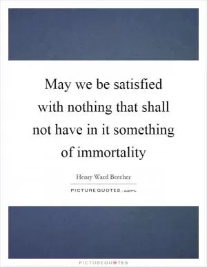 May we be satisfied with nothing that shall not have in it something of immortality Picture Quote #1
