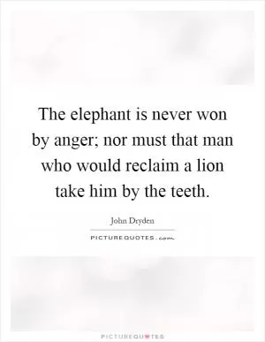 The elephant is never won by anger; nor must that man who would reclaim a lion take him by the teeth Picture Quote #1