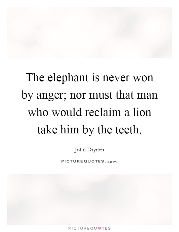 The elephant is never won by anger; nor must that man who would reclaim a lion take him by the teeth Picture Quote #1