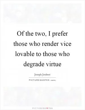 Of the two, I prefer those who render vice lovable to those who degrade virtue Picture Quote #1