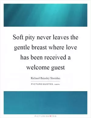 Soft pity never leaves the gentle breast where love has been received a welcome guest Picture Quote #1
