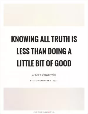 Knowing all truth is less than doing a little bit of good Picture Quote #1