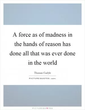 A force as of madness in the hands of reason has done all that was ever done in the world Picture Quote #1