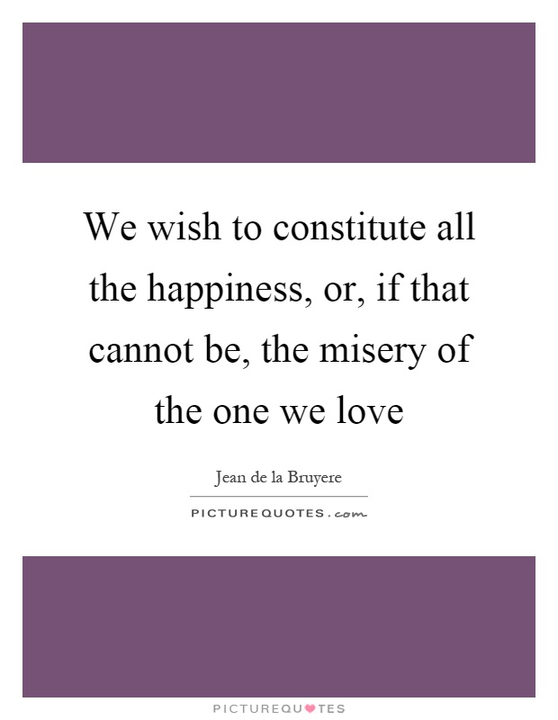 We wish to constitute all the happiness, or, if that cannot be, the misery of the one we love Picture Quote #1