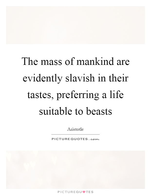 The mass of mankind are evidently slavish in their tastes, preferring a life suitable to beasts Picture Quote #1