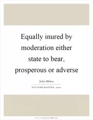 Equally inured by moderation either state to bear, prosperous or adverse Picture Quote #1