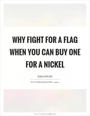 Why fight for a flag when you can buy one for a nickel Picture Quote #1