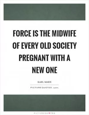 Force is the midwife of every old society pregnant with a new one Picture Quote #1