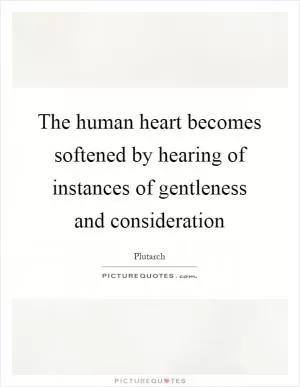 The human heart becomes softened by hearing of instances of gentleness and consideration Picture Quote #1