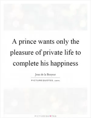 A prince wants only the pleasure of private life to complete his happiness Picture Quote #1