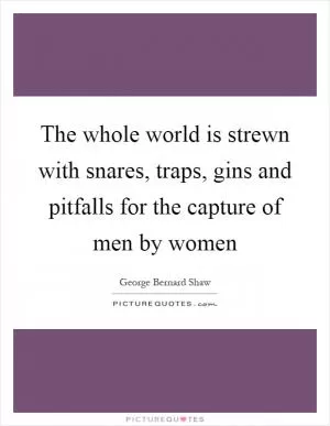 The whole world is strewn with snares, traps, gins and pitfalls for the capture of men by women Picture Quote #1