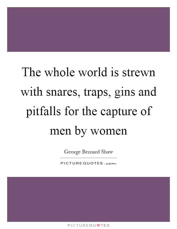 The whole world is strewn with snares, traps, gins and pitfalls for the capture of men by women Picture Quote #1