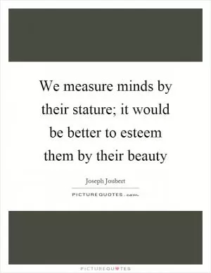 We measure minds by their stature; it would be better to esteem them by their beauty Picture Quote #1