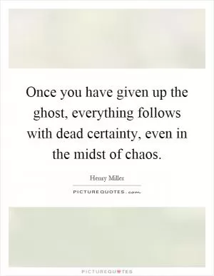 Once you have given up the ghost, everything follows with dead certainty, even in the midst of chaos Picture Quote #1