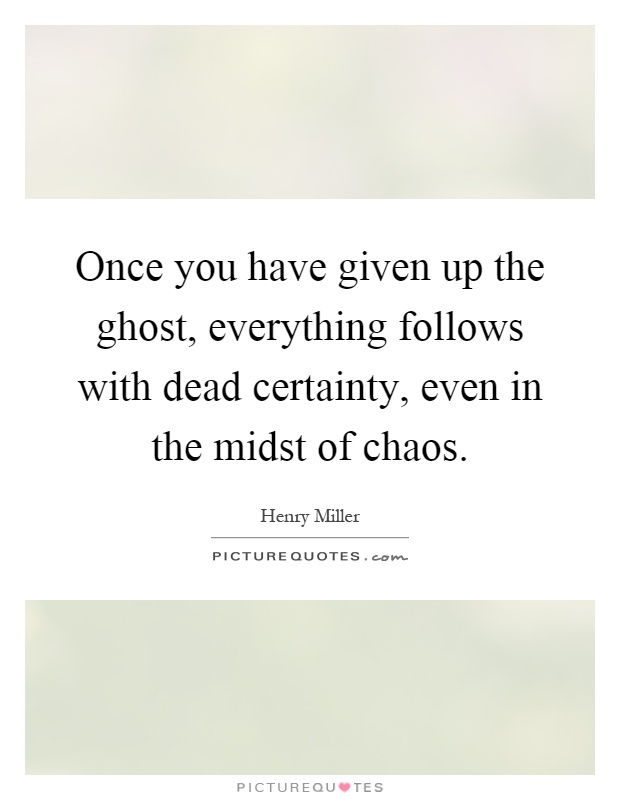 Once you have given up the ghost, everything follows with dead certainty, even in the midst of chaos Picture Quote #1