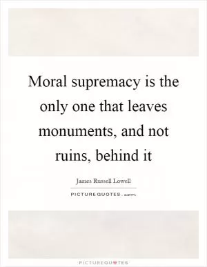 Moral supremacy is the only one that leaves monuments, and not ruins, behind it Picture Quote #1