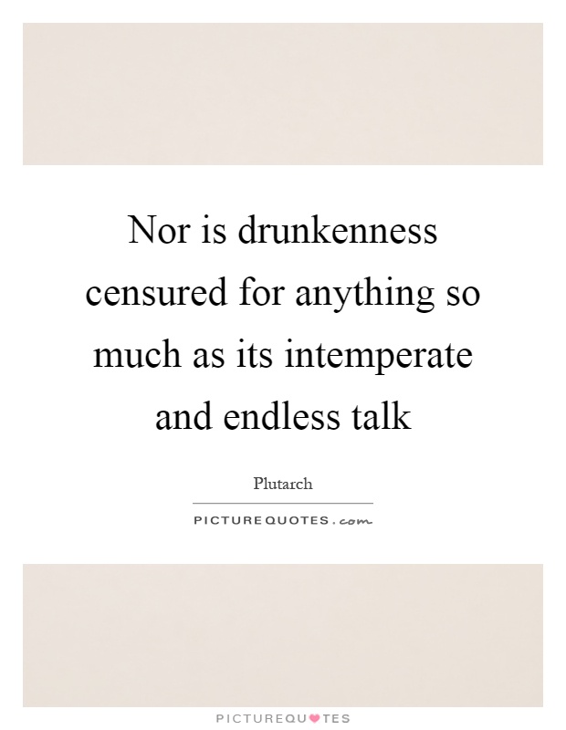 Nor is drunkenness censured for anything so much as its intemperate and endless talk Picture Quote #1