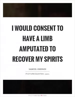 I would consent to have a limb amputated to recover my spirits Picture Quote #1