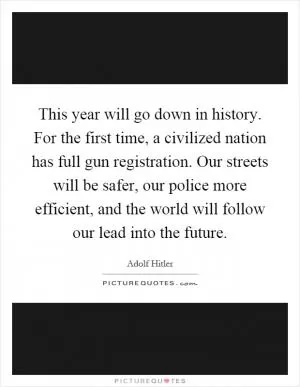 This year will go down in history. For the first time, a civilized nation has full gun registration. Our streets will be safer, our police more efficient, and the world will follow our lead into the future Picture Quote #1
