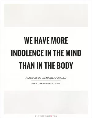We have more indolence in the mind than in the body Picture Quote #1