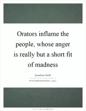 Orators inflame the people, whose anger is really but a short fit of madness Picture Quote #1