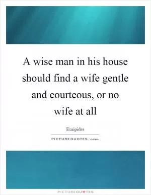 A wise man in his house should find a wife gentle and courteous, or no wife at all Picture Quote #1