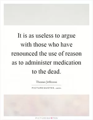 It is as useless to argue with those who have renounced the use of reason as to administer medication to the dead Picture Quote #1